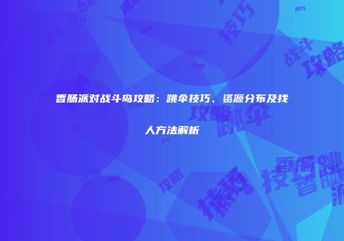 香肠派对战斗岛攻略：跳伞技巧、资源分布及找人方法解析