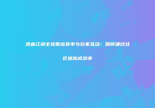 热血江湖全球服出货率与玩家互动:如何通过社区提高成功率