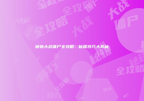 植物大战僵尸全攻略：秘籍技巧大揭秘