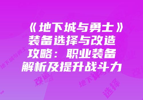 《地下城与勇士》装备选择与改造攻略：职业装备解析及提升战斗力