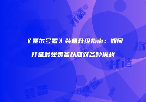《赛尔号霜》装备升级指南:如何打造最强装备以应对各种挑战