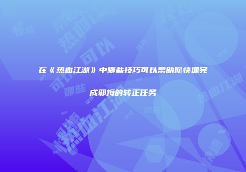 在《热血江湖》中哪些技巧可以帮助你快速完成邪梅的转正任务