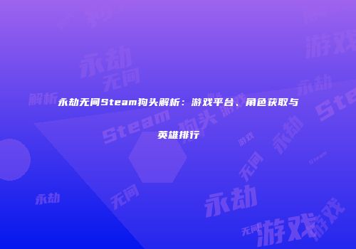 永劫无间Steam狗头解析：游戏平台、角色获取与英雄排行