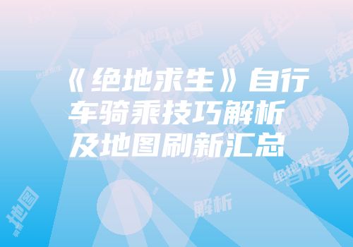 《绝地求生》自行车骑乘技巧解析及地图刷新汇总