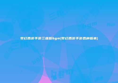 梦幻西游手游三维版bgm(梦幻西游手游各种版本)