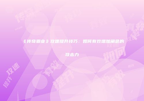 《传奇霸业》攻速提升技巧:如何有效增加角色的攻击力