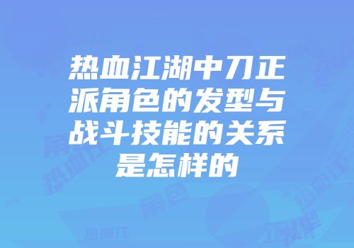 热血江湖中刀正派角色的发型与战斗技能的关系是怎样的
