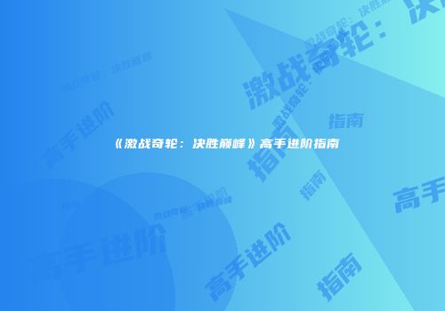 《激战奇轮：决胜巅峰》高手进阶指南