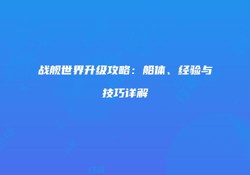 战舰世界升级攻略：船体、经验与技巧详解