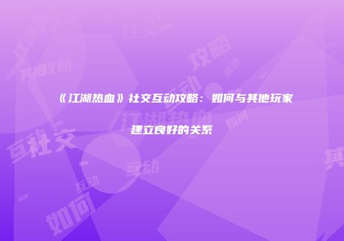 《江湖热血》社交互动攻略：如何与其他玩家建立良好的关系