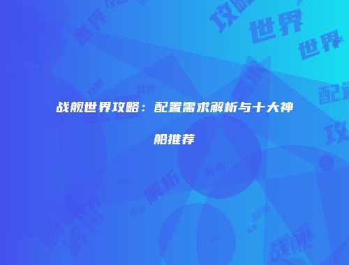 战舰世界攻略：配置需求解析与十大神船推荐