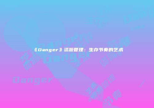 《Danger》资源管理：生存节奏的艺术