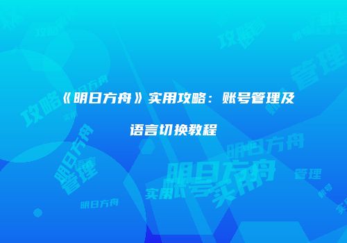 《明日方舟》实用攻略：账号管理及语言切换教程