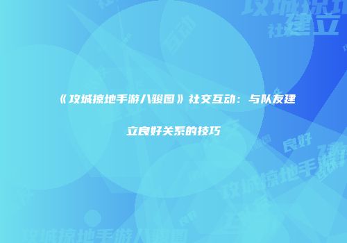 《攻城掠地手游八骏图》社交互动：与队友建立良好关系的技巧