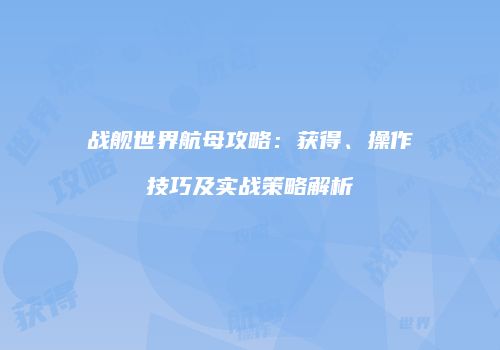 战舰世界航母攻略：获得、操作技巧及实战策略解析