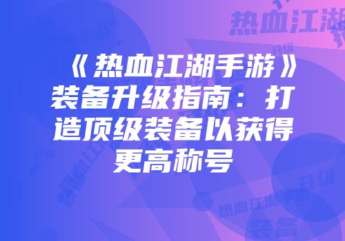 《热血江湖手游》装备升级指南：打造顶级装备以获得更高称号