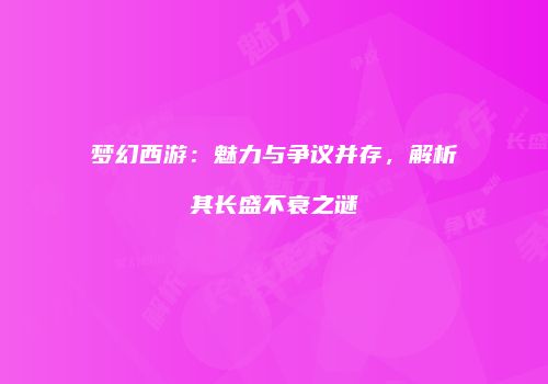 梦幻西游：魅力与争议并存，解析其长盛不衰之谜