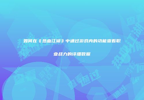 如何在《热血江湖》中通过游戏内的功能查看职业战力的详细数据