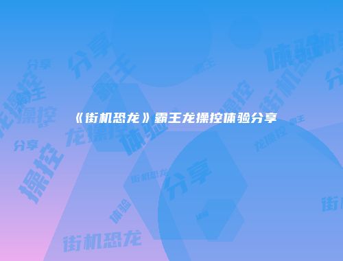 《街机恐龙》霸王龙操控体验分享