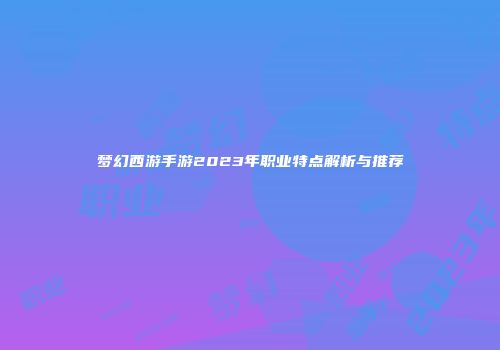 梦幻西游手游2023年职业特点解析与推荐