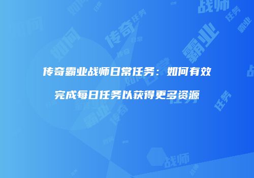 传奇霸业战师日常任务：如何有效完成每日任务以获得更多资源