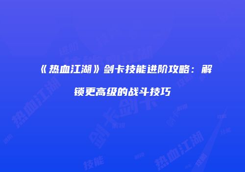《热血江湖》剑卡技能进阶攻略:解锁更高级的战斗技巧