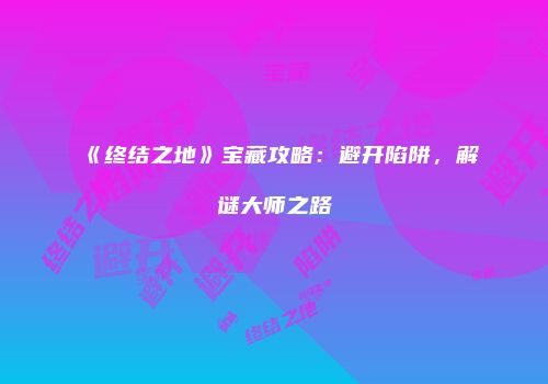 《终结之地》宝藏攻略：避开陷阱，解谜大师之路