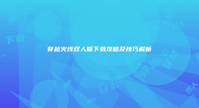 穿越火线双人版下载攻略及技巧解析