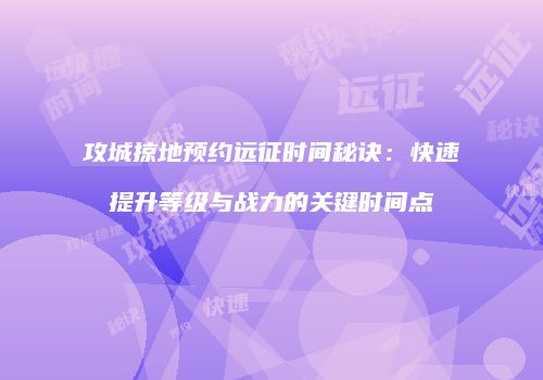 攻城掠地预约远征时间秘诀:快速提升等级与战力的关键时间点