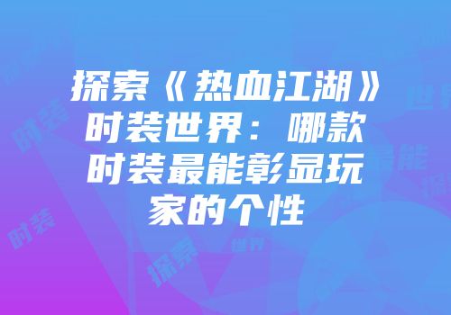 探索《热血江湖》时装世界：哪款时装最能彰显玩家的个性