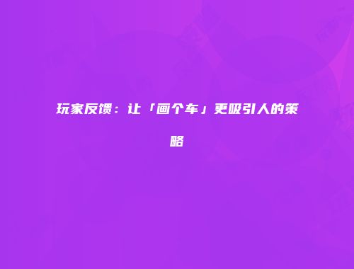 玩家反馈：让「画个车」更吸引人的策略