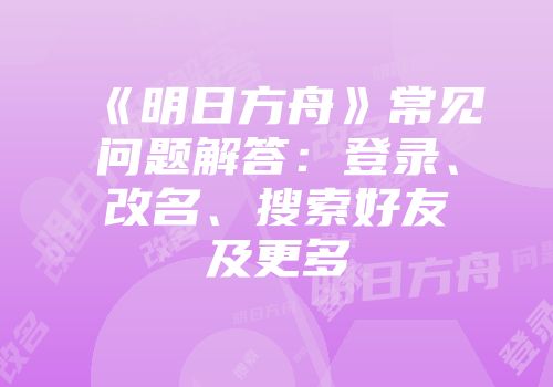 《明日方舟》常见问题解答：登录、改名、搜索好友及更多