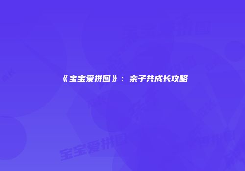 《宝宝爱拼图》：亲子共成长攻略