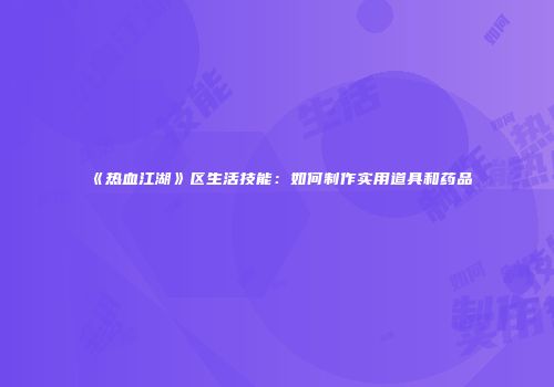 《热血江湖》区生活技能:如何制作实用道具和药品
