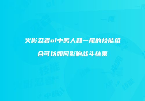 火影忍者ol中鸣人和一尾的技能组合可以如何影响战斗结果