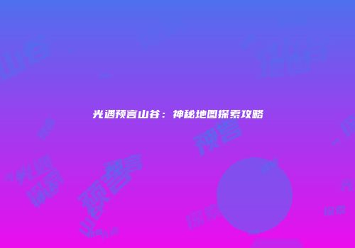 光遇预言山谷：神秘地图探索攻略