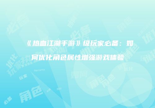 《热血江湖手游》级玩家必备：如何优化角色属性增强游戏体验