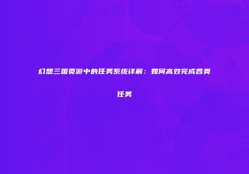 幻想三国页游中的任务系统详解：如何高效完成各类任务