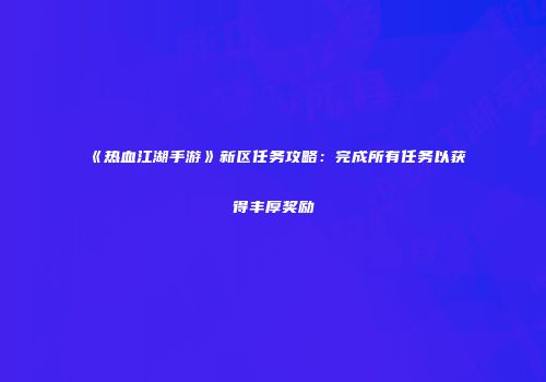 《热血江湖手游》新区任务攻略：完成所有任务以获得丰厚奖励