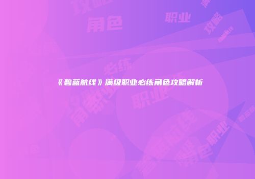 《碧蓝航线》满级职业必练角色攻略解析