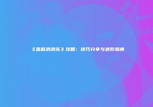 《蛋糕消消乐》攻略：技巧分享与进阶指南