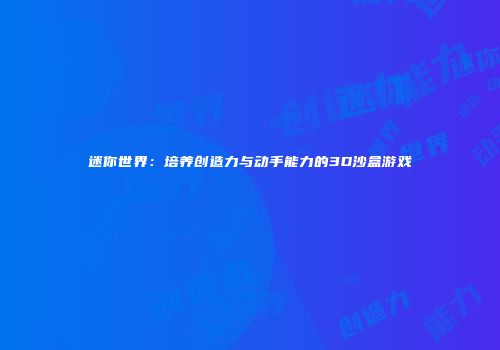 迷你世界：培养创造力与动手能力的3D沙盒游戏