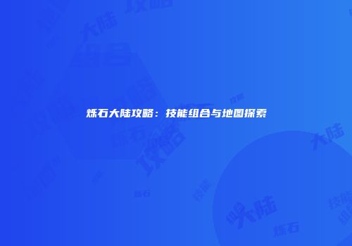 烁石大陆攻略：技能组合与地图探索