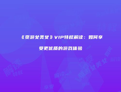 《页游女美女》VIP特权解读：如何享受更优质的游戏体验