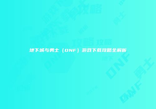 地下城与勇士（DNF）游戏下载攻略全解析