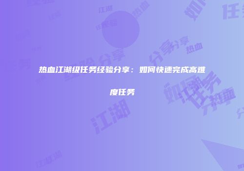 热血江湖级任务经验分享:如何快速完成高难度任务