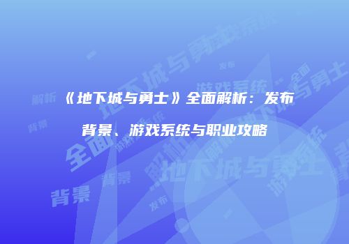 《地下城与勇士》全面解析：发布背景、游戏系统与职业攻略