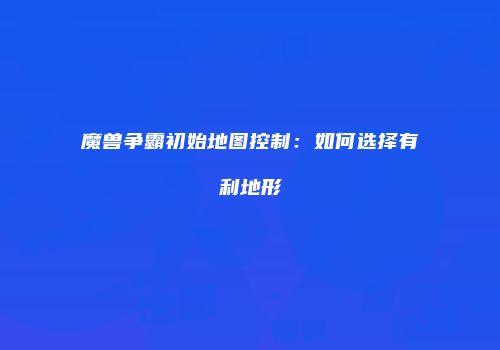 魔兽争霸初始地图控制：如何选择有利地形