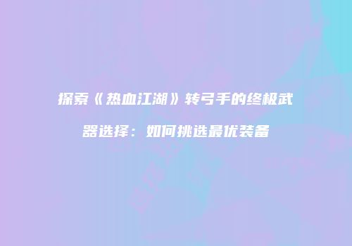 探索《热血江湖》转弓手的终极武器选择：如何挑选最优装备
