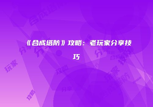 《合成塔防》攻略：老玩家分享技巧